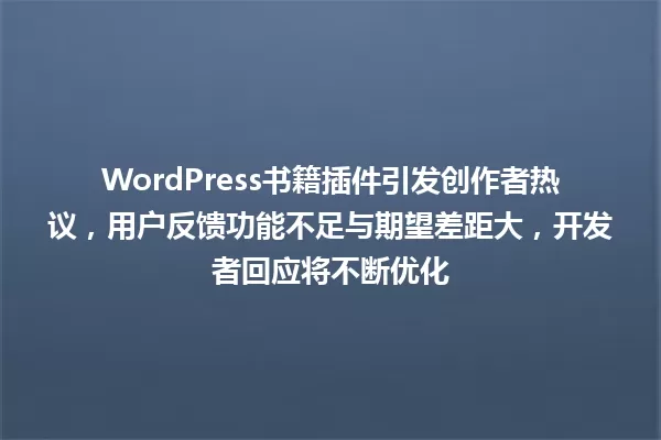 WordPress书籍插件引发创作者热议,用户反馈功能不足与期望差距大,开发者回应将不断优化 一