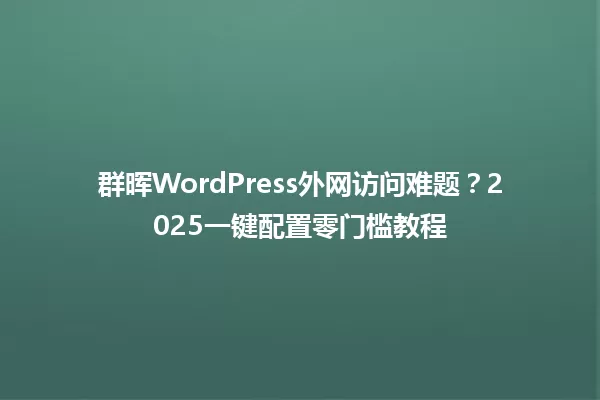 群晖WordPress外网访问难题?2025一键配置零门槛教程 一