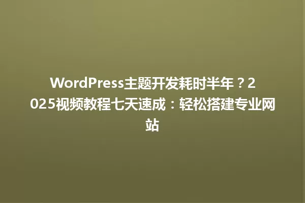 WordPress主题开发耗时半年?2025视频教程七天速成:轻松搭建专业网站 一