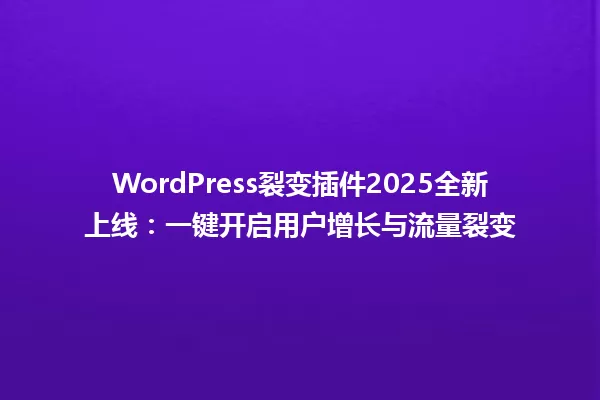 WordPress裂变插件2025全新上线:一键开启用户增长与流量裂变 一