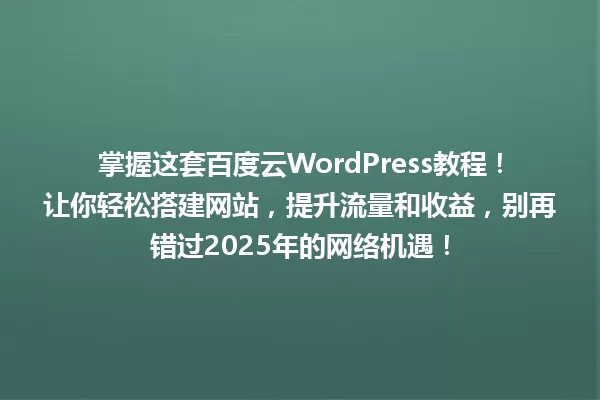 掌握这套百度云WordPress教程!让你轻松搭建网站,提升流量和收益,别再错过2025年的网络机遇! 一