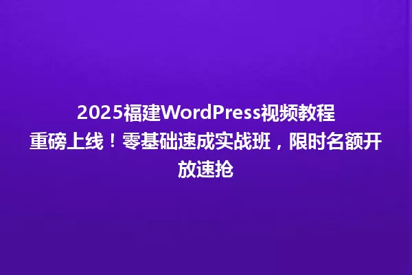 2025福建WordPress视频教程重磅上线!零基础速成实战班,限时名额开放速抢 一