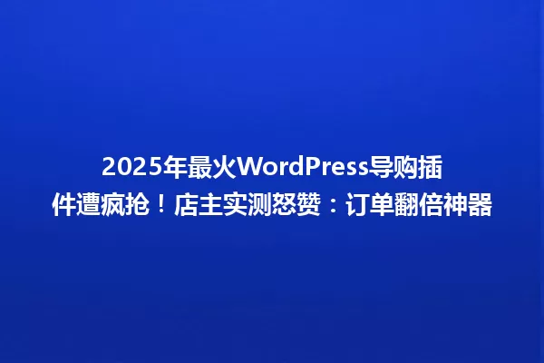 2025年最火WordPress导购插件遭疯抢!店主实测怒赞:订单翻倍神器 一