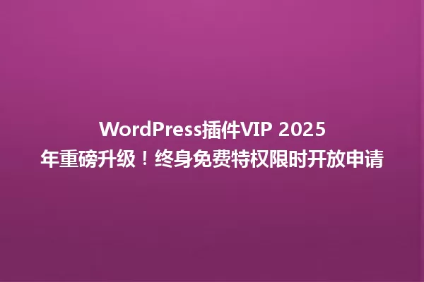WordPress插件VIP 2025年重磅升级!终身免费特权限时开放申请 一