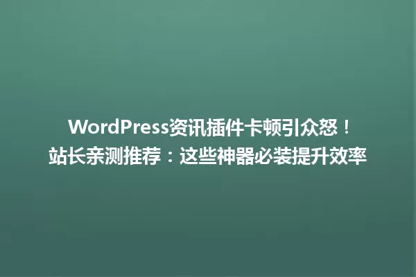 WordPress资讯插件卡顿引众怒!站长亲测推荐:这些神器必装提升效率 一
