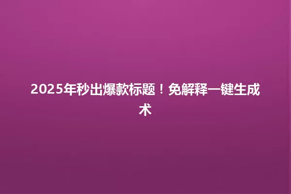 2025年秒出爆款标题!免解释一键生成术 一