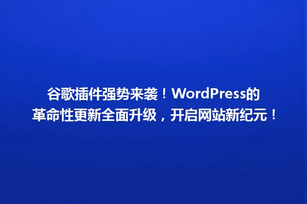 谷歌插件强势来袭!WordPress的革命性更新全面升级,开启网站新纪元! 一