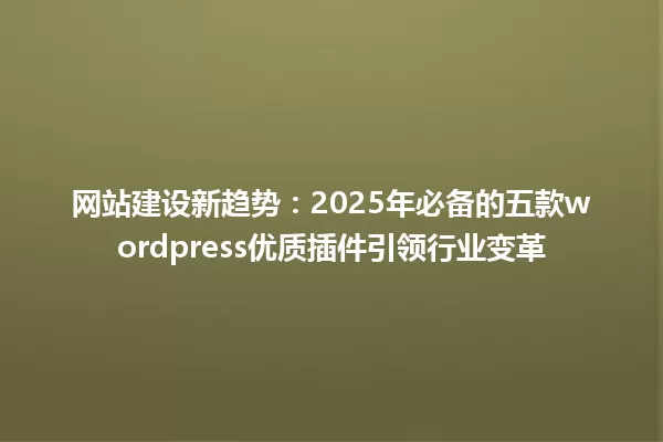 网站建设新趋势:2025年必备的五款wordpress优质插件引领行业变革 一