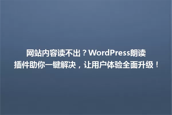 网站内容读不出？WordPress朗读插件助你一键解决，让用户体验全面升级！ 一
