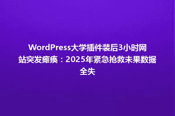 WordPress大学插件装后3小时网站突发瘫痪:2025年紧急抢救未果数据全失 一