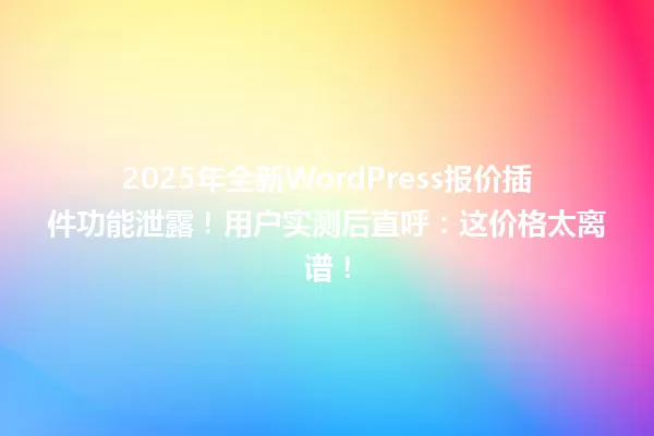 2025年全新WordPress报价插件功能泄露!用户实测后直呼:这价格太离谱! 一