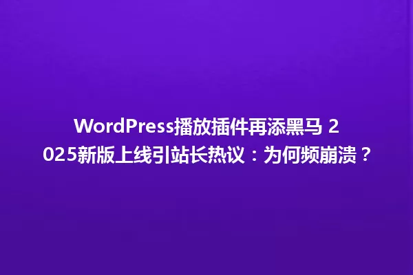 WordPress播放插件再添黑马 2025新版上线引站长热议:为何频崩溃? 一