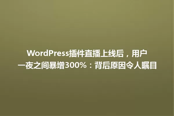 WordPress插件直播上线后,用户一夜之间暴增300%:背后原因令人瞩目 一