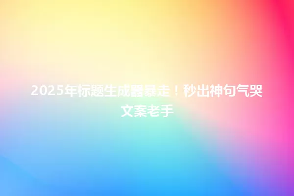 2025年标题生成器暴走!秒出神句气哭文案老手 一