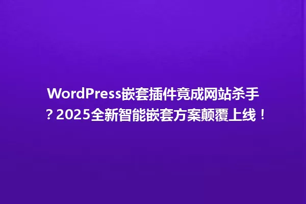 WordPress嵌套插件竟成网站杀手？2025全新智能嵌套方案颠覆上线！ 一