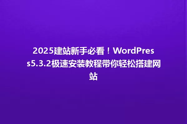 2025建站新手必看!WordPress5.3.2极速安装教程带你轻松搭建网站 一