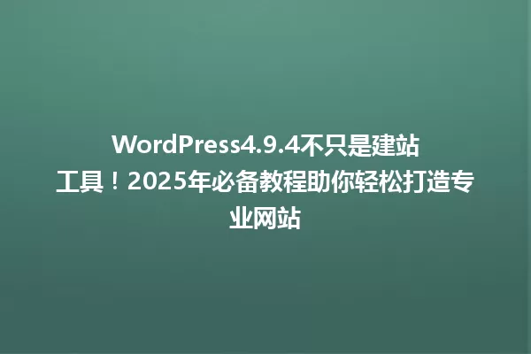 WordPress4.9.4不只是建站工具!2025年必备教程助你轻松打造专业网站 一