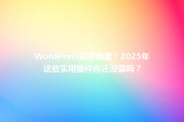 WordPress效率救星!2025年这些实用插件你还没装吗? 一