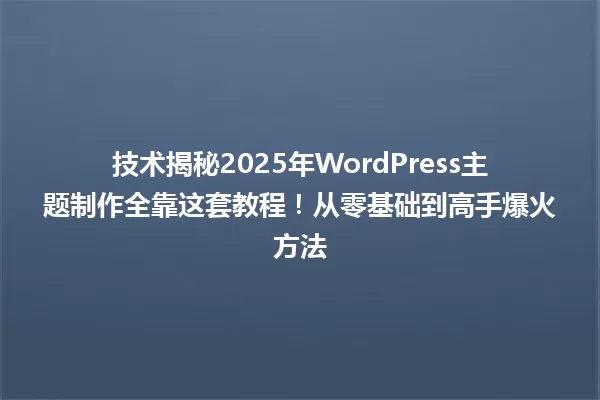 技术揭秘2025年WordPress主题制作全靠这套教程!从零基础到高手爆火方法 一