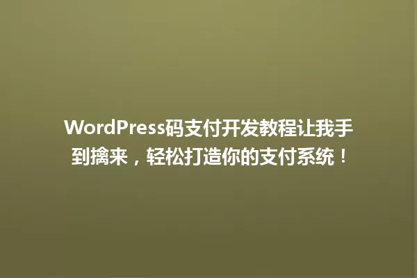 WordPress码支付开发教程让我手到擒来,轻松打造你的支付系统! 一