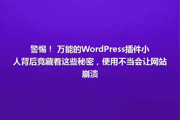 警惕! 万能的WordPress插件小人背后竟藏着这些秘密,使用不当会让网站崩溃 一