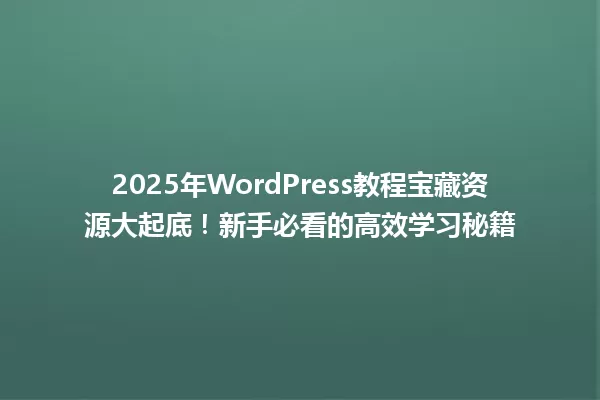 2025年WordPress教程宝藏资源大起底!新手必看的高效学习秘籍 一