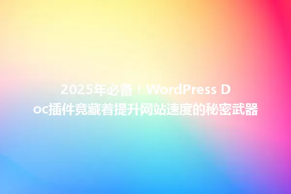 2025年必备!WordPress Doc插件竟藏着提升网站速度的秘密武器 一