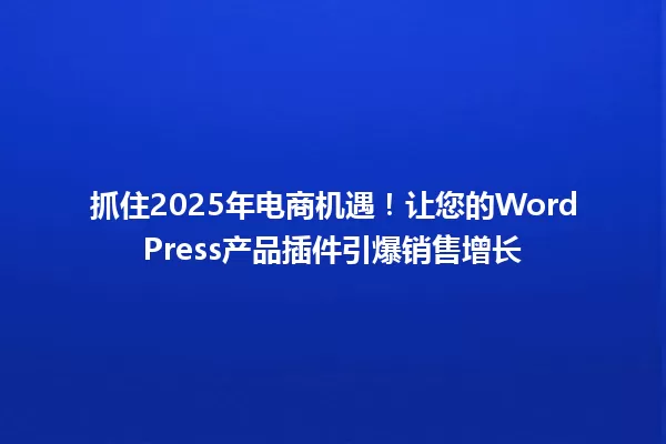 抓住2025年电商机遇!让您的WordPress产品插件引爆销售增长 一