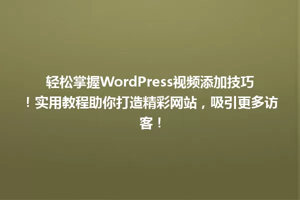 轻松掌握WordPress视频添加技巧!实用教程助你打造精彩网站,吸引更多访客! 一
