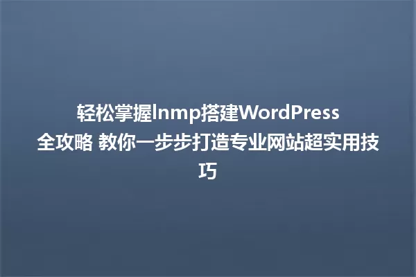 轻松掌握lnmp搭建WordPress全攻略 教你一步步打造专业网站超实用技巧 一