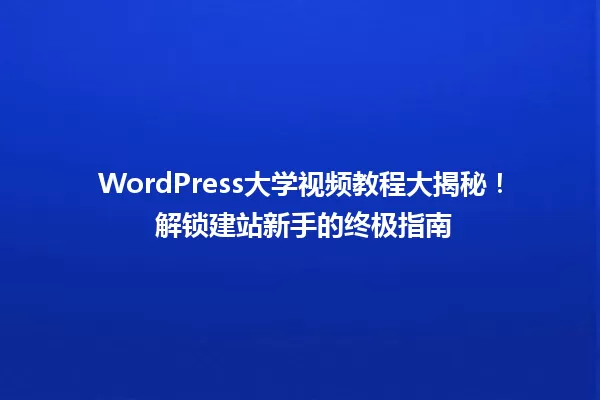 WordPress大学视频教程大揭秘！ 解锁建站新手的终极指南 一