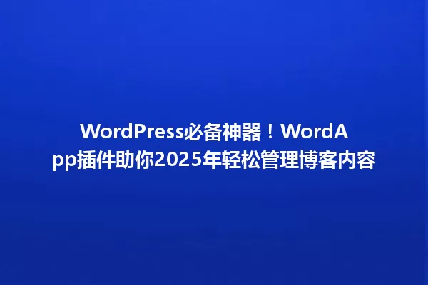 WordPress必备神器!WordApp插件助你2025年轻松管理博客内容 一