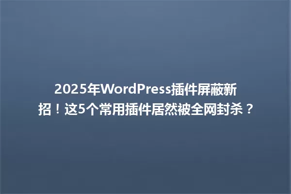 2025年WordPress插件屏蔽新招!这5个常用插件居然被全网封杀? 一