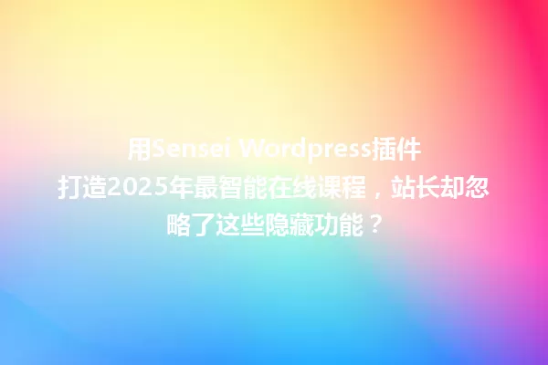 用Sensei WordPress插件打造2025年最智能在线课程,站长却忽略了这些隐藏功能? 一