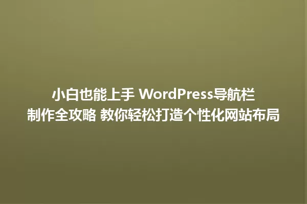 小白也能上手 WordPress导航栏制作全攻略 教你轻松打造个性化网站布局 一