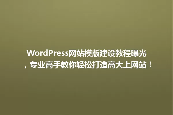 WordPress网站模版建设教程曝光,专业高手教你轻松打造高大上网站! 一