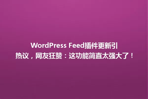 WordPress Feed插件更新引热议,网友狂赞:这功能简直太强大了! 一