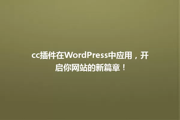 cc插件在WordPress中应用，开启你网站的新篇章！ 一