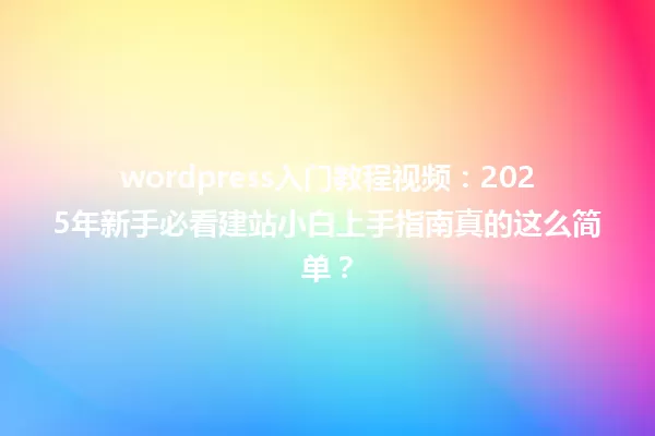 wordpress入门教程视频:2025年新手必看建站小白上手指南真的这么简单? 一