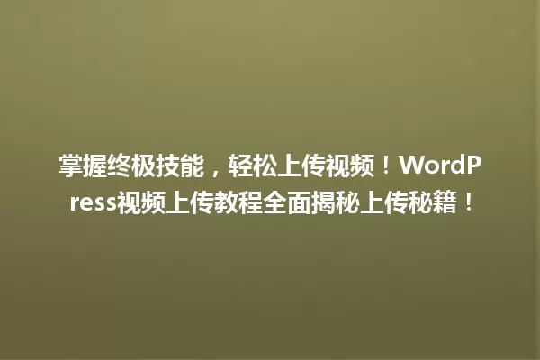 掌握终极技能,轻松上传视频!WordPress视频上传教程全面揭秘上传秘籍! 一