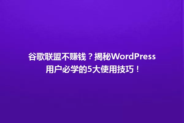 谷歌联盟不赚钱?揭秘WordPress用户必学的5大使用技巧! 一