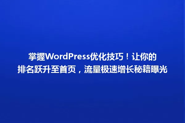 掌握WordPress优化技巧！让你的排名跃升至首页，流量极速增长秘籍曝光 一