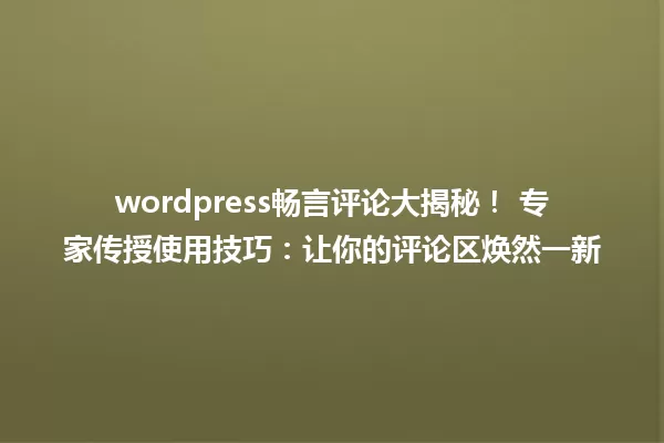 wordpress畅言评论大揭秘! 专家传授使用技巧:让你的评论区焕然一新 一