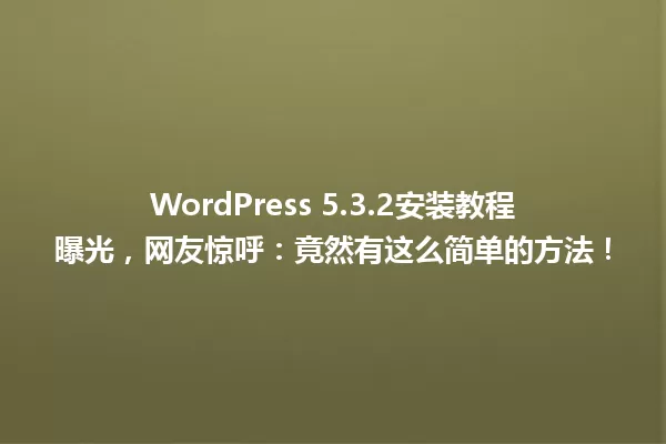 WordPress 5.3.2安装教程曝光,网友惊呼:竟然有这么简单的方法! 一