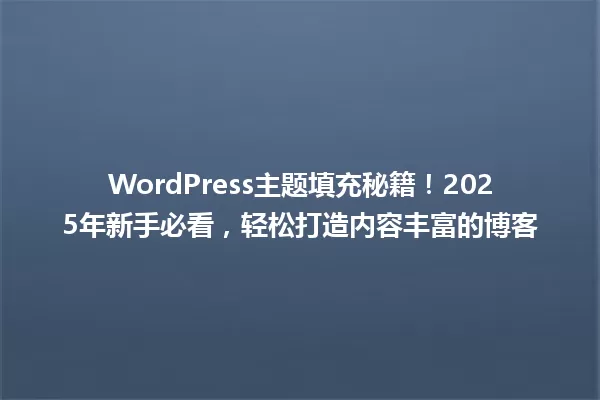 WordPress主题填充秘籍!2025年新手必看,轻松打造内容丰富的博客 一