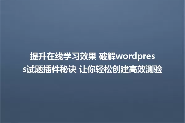 提升在线学习效果 破解wordpress试题插件秘诀 让你轻松创建高效测验 一