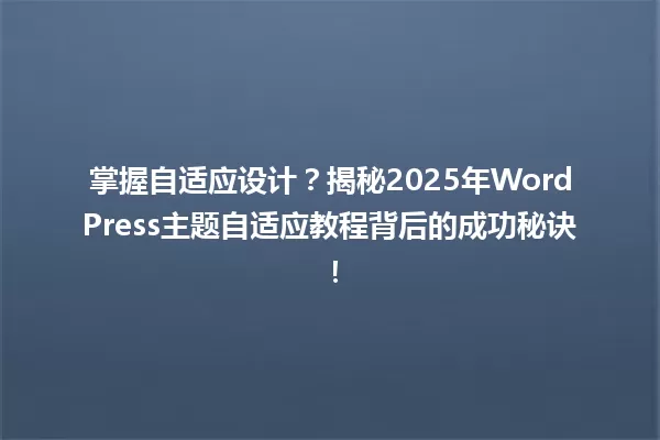 掌握自适应设计?揭秘2025年WordPress主题自适应教程背后的成功秘诀! 一