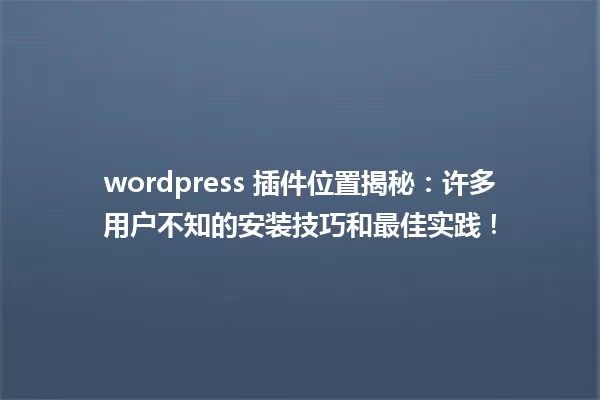 wordpress 插件位置揭秘：许多用户不知的安装技巧和最佳实践！ 一