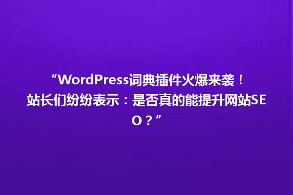 “WordPress词典插件火爆来袭!站长们纷纷表示:是否真的能提升网站SEO?” 一