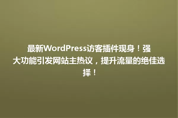 最新WordPress访客插件现身!强大功能引发网站主热议,提升流量的绝佳选择! 一